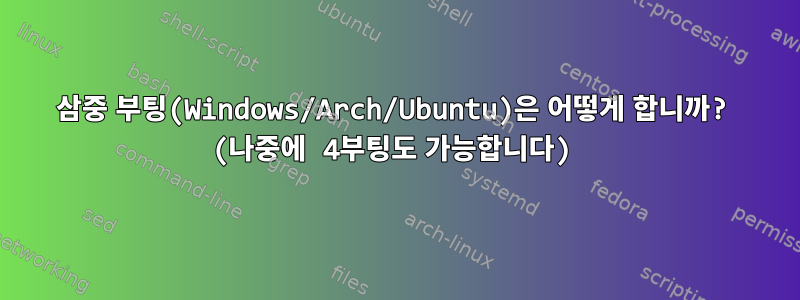 삼중 부팅(Windows/Arch/Ubuntu)은 어떻게 합니까? (나중에 4부팅도 가능합니다)