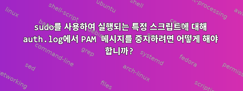 sudo를 사용하여 실행되는 특정 스크립트에 대해 auth.log에서 PAM 메시지를 중지하려면 어떻게 해야 합니까?