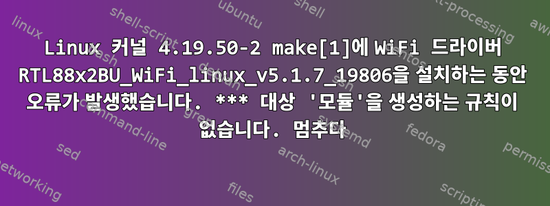 Linux 커널 4.19.50-2 make[1]에 WiFi 드라이버 RTL88x2BU_WiFi_linux_v5.1.7_19806을 설치하는 동안 오류가 발생했습니다. *** 대상 '모듈'을 생성하는 규칙이 없습니다. 멈추다