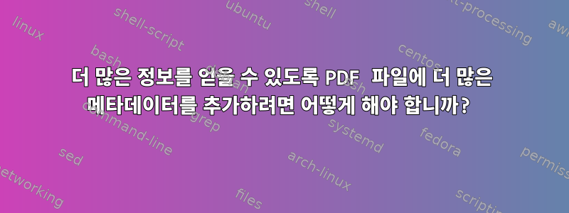 더 많은 정보를 얻을 수 있도록 PDF 파일에 더 많은 메타데이터를 추가하려면 어떻게 해야 합니까?