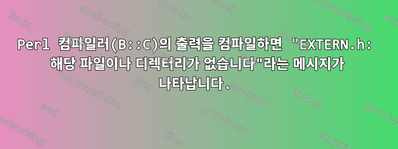 Perl 컴파일러(B::C)의 출력을 컴파일하면 "EXTERN.h: 해당 파일이나 디렉터리가 없습니다"라는 메시지가 나타납니다.