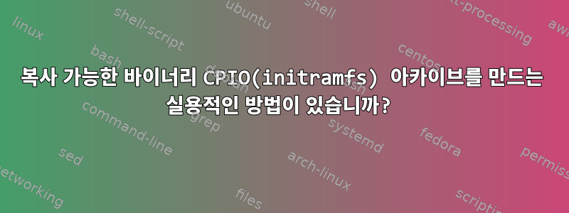 복사 가능한 바이너리 CPIO(initramfs) 아카이브를 만드는 실용적인 방법이 있습니까?