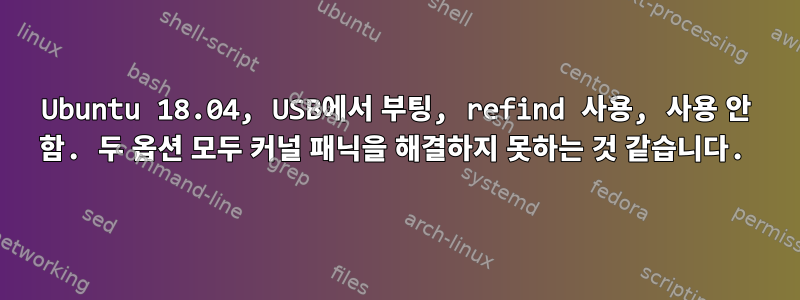 Ubuntu 18.04, USB에서 부팅, refind 사용, 사용 안 함. 두 옵션 모두 커널 패닉을 해결하지 못하는 것 같습니다.