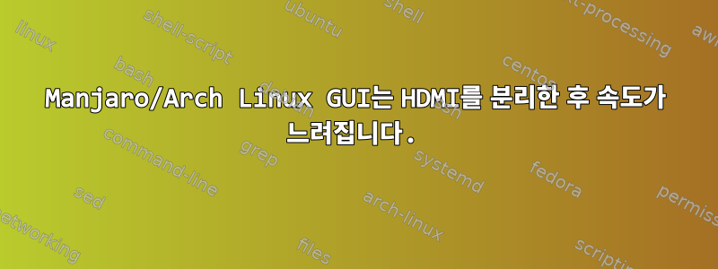 Manjaro/Arch Linux GUI는 HDMI를 분리한 후 속도가 느려집니다.