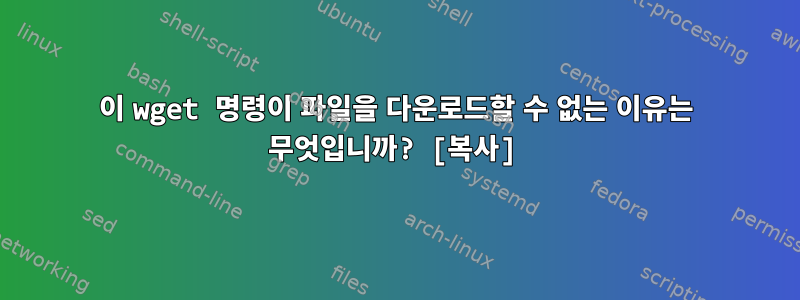 이 wget 명령이 파일을 다운로드할 수 없는 이유는 무엇입니까? [복사]