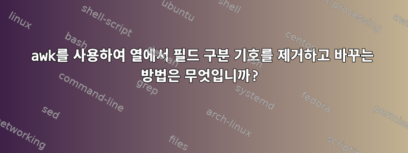 awk를 사용하여 열에서 필드 구분 기호를 제거하고 바꾸는 방법은 무엇입니까?