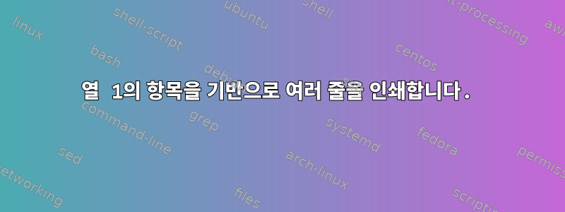 열 1의 항목을 기반으로 여러 줄을 인쇄합니다.