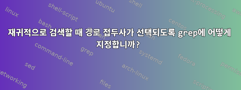 재귀적으로 검색할 때 경로 접두사가 선택되도록 grep에 어떻게 지정합니까?