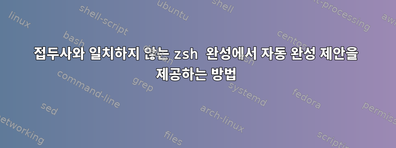 접두사와 일치하지 않는 zsh 완성에서 자동 완성 제안을 제공하는 방법