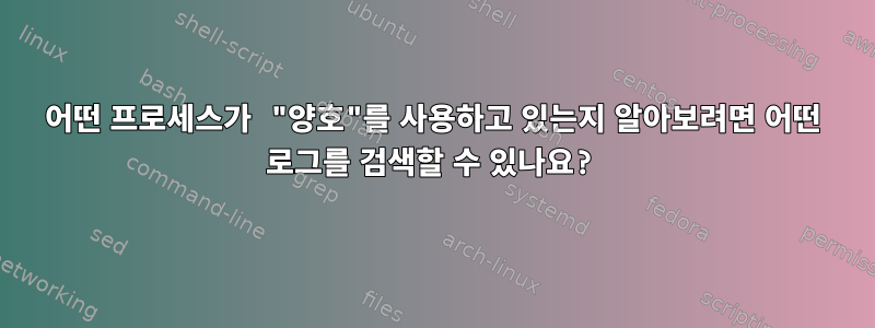 어떤 프로세스가 "양호"를 사용하고 있는지 알아보려면 어떤 로그를 검색할 수 있나요?