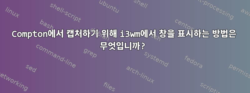 Compton에서 캡처하기 위해 i3wm에서 창을 표시하는 방법은 무엇입니까?