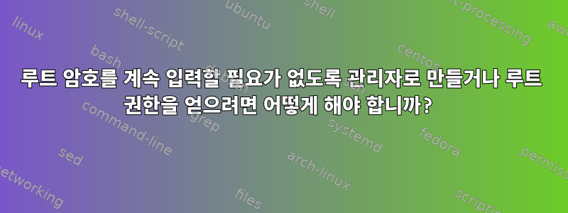 루트 암호를 계속 입력할 필요가 없도록 관리자로 만들거나 루트 권한을 얻으려면 어떻게 해야 합니까?