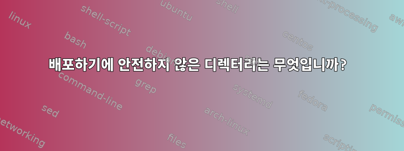 배포하기에 안전하지 않은 디렉터리는 무엇입니까?