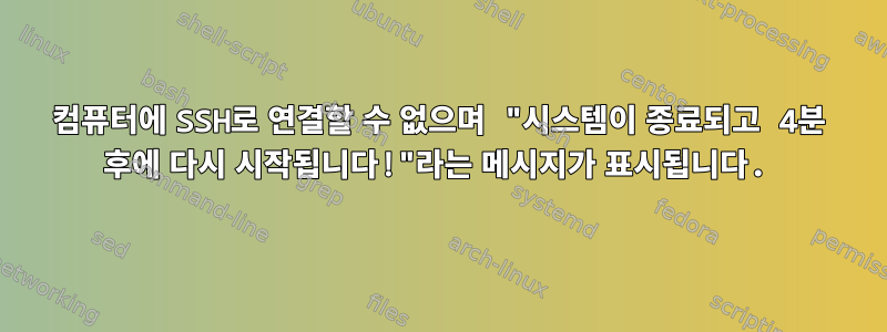 컴퓨터에 SSH로 연결할 수 없으며 "시스템이 종료되고 4분 후에 다시 시작됩니다!"라는 메시지가 표시됩니다.