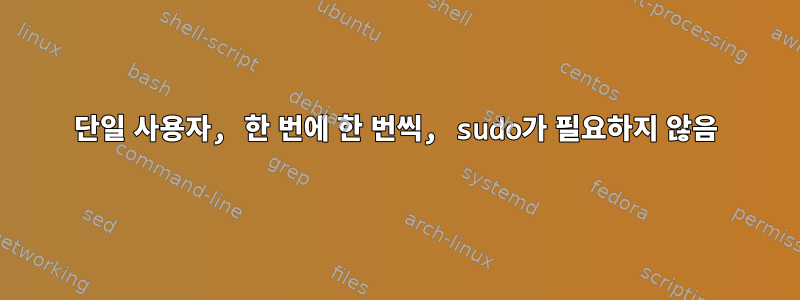 단일 사용자, 한 번에 한 번씩, sudo가 필요하지 않음