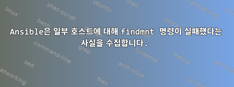 Ansible은 일부 호스트에 대해 findmnt 명령이 실패했다는 사실을 수집합니다.