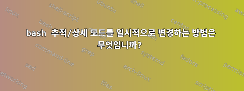 bash 추적/상세 모드를 일시적으로 변경하는 방법은 무엇입니까?