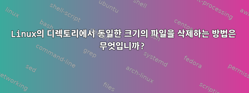 Linux의 디렉토리에서 동일한 크기의 파일을 삭제하는 방법은 무엇입니까?