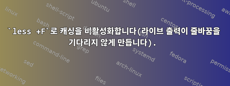 `less +F`로 캐싱을 비활성화합니다(라이브 출력이 줄바꿈을 기다리지 않게 만듭니다).