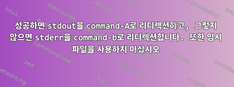 성공하면 stdout을 command-A로 리디렉션하고, 그렇지 않으면 stderr을 command-b로 리디렉션합니다. 또한 임시 파일을 사용하지 마십시오