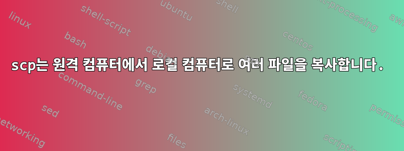 scp는 원격 컴퓨터에서 로컬 컴퓨터로 여러 파일을 복사합니다.