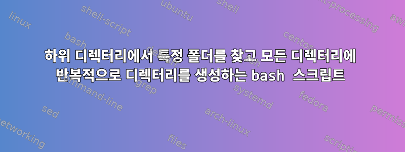 하위 디렉터리에서 특정 폴더를 찾고 모든 디렉터리에 반복적으로 디렉터리를 생성하는 bash 스크립트