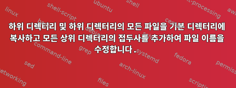 하위 디렉터리 및 하위 디렉터리의 모든 파일을 기본 디렉터리에 복사하고 모든 상위 디렉터리의 접두사를 추가하여 파일 이름을 수정합니다.