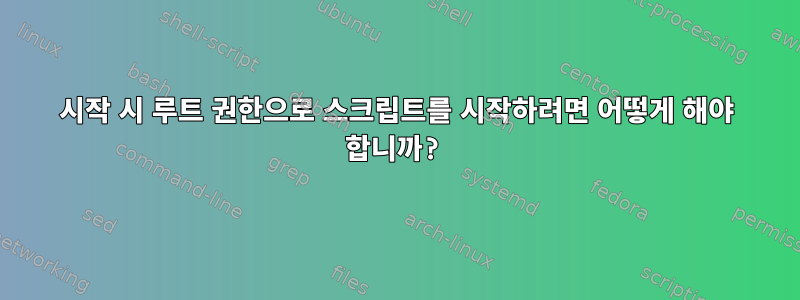 시작 시 루트 권한으로 스크립트를 시작하려면 어떻게 해야 합니까?