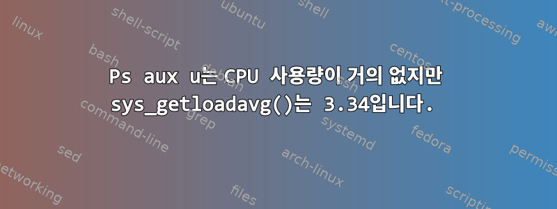 Ps aux u는 CPU 사용량이 거의 없지만 sys_getloadavg()는 3.34입니다.