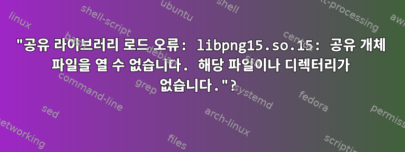 "공유 라이브러리 로드 오류: libpng15.so.15: 공유 개체 파일을 열 수 없습니다. 해당 파일이나 디렉터리가 없습니다."?