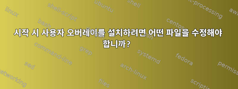 시작 시 사용자 오버레이를 설치하려면 어떤 파일을 수정해야 합니까?