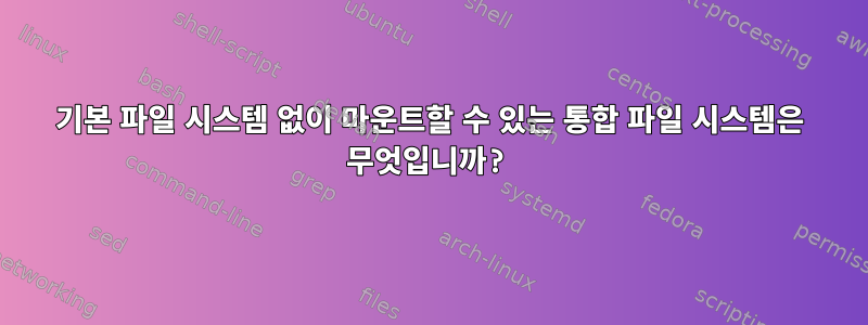 기본 파일 시스템 없이 마운트할 수 있는 통합 파일 시스템은 무엇입니까?