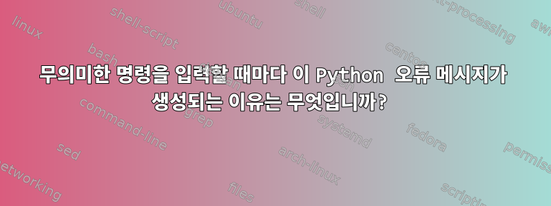 무의미한 명령을 입력할 때마다 이 Python 오류 메시지가 생성되는 이유는 무엇입니까?