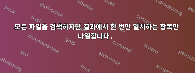 모든 파일을 검색하지만 결과에서 한 번만 일치하는 항목만 나열합니다.