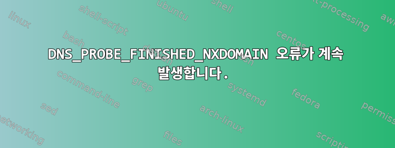 DNS_PROBE_FINISHED_NXDOMAIN 오류가 계속 발생합니다.