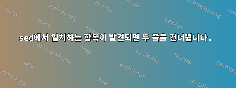 sed에서 일치하는 항목이 발견되면 두 줄을 건너뜁니다.