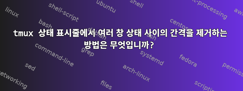 tmux 상태 표시줄에서 여러 창 상태 사이의 간격을 제거하는 방법은 무엇입니까?