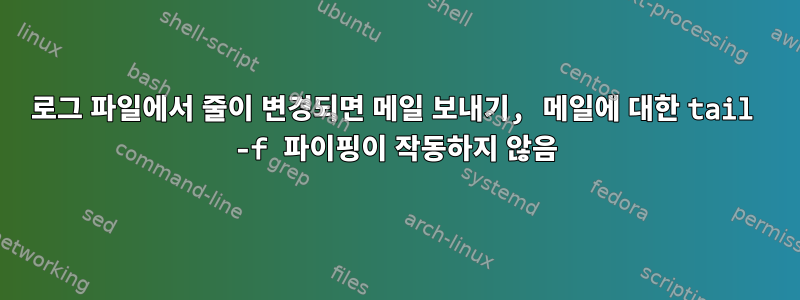 로그 파일에서 줄이 변경되면 메일 보내기, 메일에 대한 tail -f 파이핑이 작동하지 않음