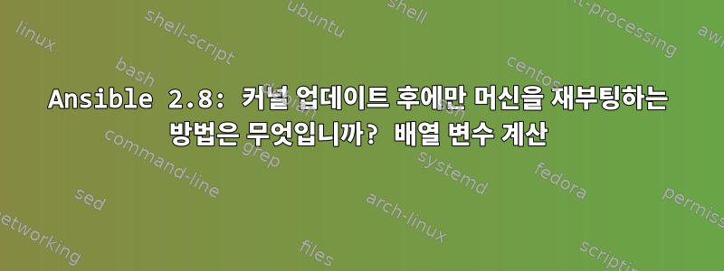 Ansible 2.8: 커널 업데이트 후에만 머신을 재부팅하는 방법은 무엇입니까? 배열 변수 계산