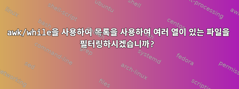 awk/while을 사용하여 목록을 사용하여 여러 열이 있는 파일을 필터링하시겠습니까?