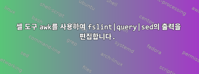 셸 도구 awk를 사용하여 fslint|query|sed의 출력을 편집합니다.