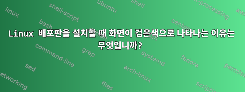 Linux 배포판을 설치할 때 화면이 검은색으로 나타나는 이유는 무엇입니까?