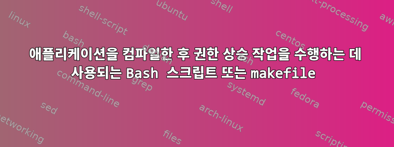 애플리케이션을 컴파일한 후 권한 상승 작업을 수행하는 데 사용되는 Bash 스크립트 또는 makefile