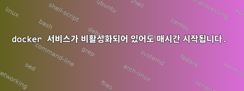 docker 서비스가 비활성화되어 있어도 매시간 시작됩니다.