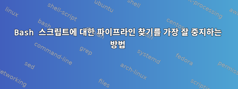 Bash 스크립트에 대한 파이프라인 찾기를 가장 잘 중지하는 방법