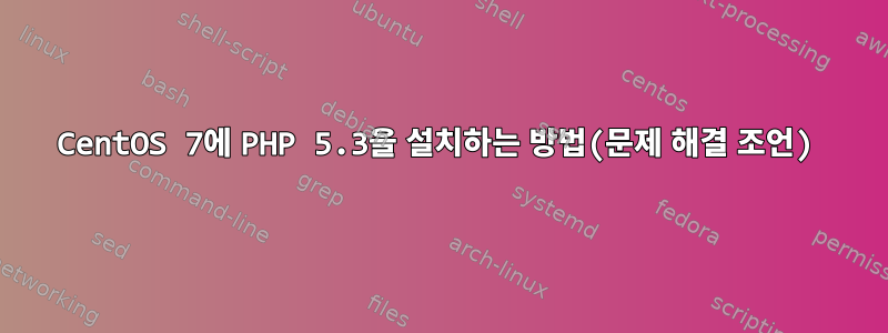 CentOS 7에 PHP 5.3을 설치하는 방법(문제 해결 조언)