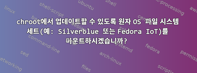 chroot에서 업데이트할 수 있도록 원자 OS 파일 시스템 세트(예: Silverblue 또는 Fedora IoT)를 마운트하시겠습니까?