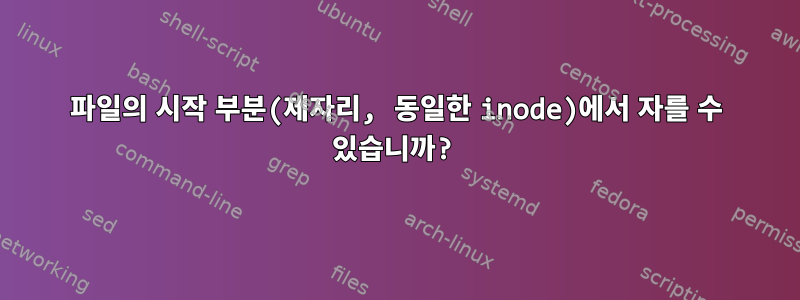 파일의 시작 부분(제자리, 동일한 inode)에서 자를 수 있습니까?