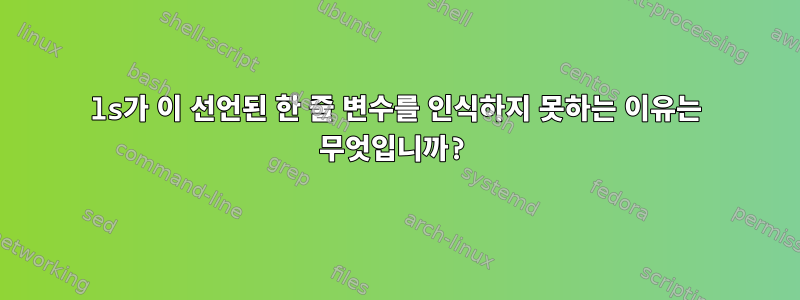 ls가 이 선언된 한 줄 변수를 인식하지 못하는 이유는 무엇입니까?