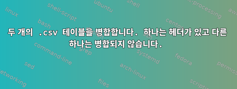 두 개의 .csv 테이블을 병합합니다. 하나는 헤더가 있고 다른 하나는 병합되지 않습니다.